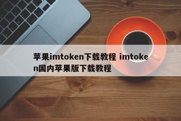 苹果imtoken下载教程 imtoken国内苹果版下载教程_苹果imtoken下载教程 imtoken国内苹果版下载教程_